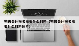 初级会计报名需要什么材料（初级会计报名需要什么材料照片）