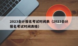 2023会计报名考试时间表（2023会计报名考试时间表格）