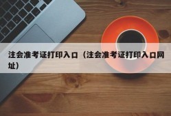 注会准考证打印入口（注会准考证打印入口网址）