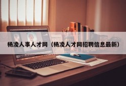 杨凌人事人才网（杨凌人才网招聘信息最新）