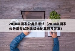 2018年国家公务员考试（2018年国家公务员考试副省级申论真题及答案）