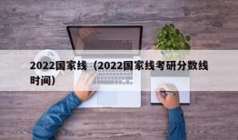 2022国家线（2022国家线考研分数线时间）