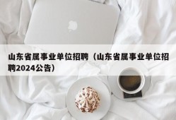 山东省属事业单位招聘（山东省属事业单位招聘2024公告）