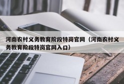 河南农村义务教育阶段特岗官网（河南农村义务教育阶段特岗官网入口）