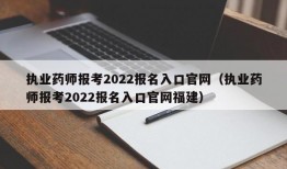 执业药师报考2022报名入口官网（执业药师报考2022报名入口官网福建）