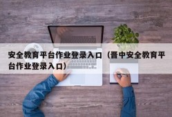 安全教育平台作业登录入口（晋中安全教育平台作业登录入口）