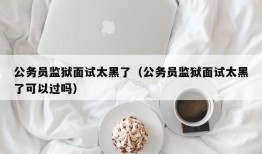 公务员监狱面试太黑了（公务员监狱面试太黑了可以过吗）