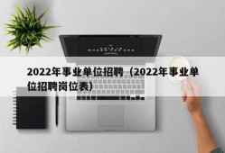 2022年事业单位招聘（2022年事业单位招聘岗位表）