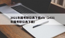 2021年国考职位表下载xls（2021年国考职位表下载）