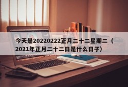 今天是20220222正月二十二星期二（2021年正月二十二日是什么日子）