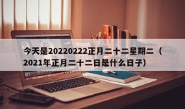 今天是20220222正月二十二星期二（2021年正月二十二日是什么日子）