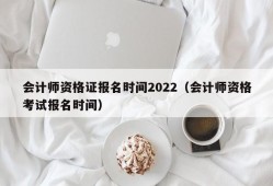 会计师资格证报名时间2022（会计师资格考试报名时间）