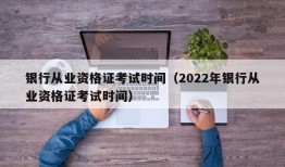 银行从业资格证考试时间（2022年银行从业资格证考试时间）