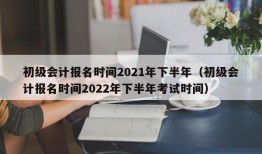 初级会计报名时间2021年下半年（初级会计报名时间2022年下半年考试时间）