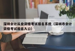 深圳会计从业资格考试报名系统（深圳市会计资格考试报名入口）