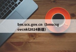 bm.scs.gov.cn（bmscsgovcnkl2024新疆）