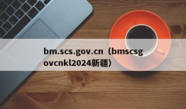 bm.scs.gov.cn（bmscsgovcnkl2024新疆）