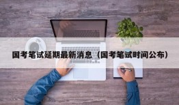 国考笔试延期最新消息（国考笔试时间公布）