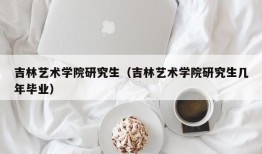 吉林艺术学院研究生（吉林艺术学院研究生几年毕业）