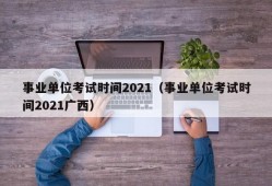 事业单位考试时间2021（事业单位考试时间2021广西）