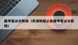 国考笔试分数线（天津铁路公安国考笔试分数线）