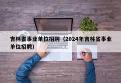 吉林省事业单位招聘（2024年吉林省事业单位招聘）