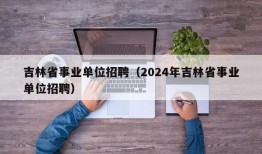 吉林省事业单位招聘（2024年吉林省事业单位招聘）