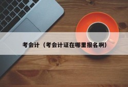 考会计（考会计证在哪里报名啊）