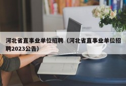 河北省直事业单位招聘（河北省直事业单位招聘2023公告）