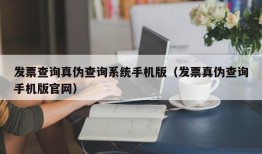 发票查询真伪查询系统手机版（发票真伪查询手机版官网）