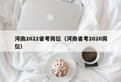 河南2022省考岗位（河南省考2020岗位）