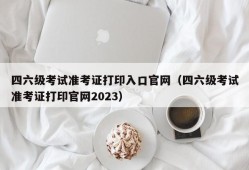 四六级考试准考证打印入口官网（四六级考试准考证打印官网2023）