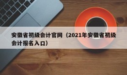 安徽省初级会计官网（2021年安徽省初级会计报名入口）