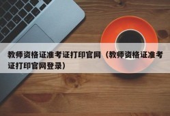 教师资格证准考证打印官网（教师资格证准考证打印官网登录）