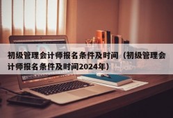 初级管理会计师报名条件及时间（初级管理会计师报名条件及时间2024年）