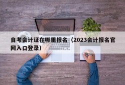 自考会计证在哪里报名（2023会计报名官网入口登录）