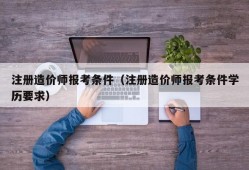 注册造价师报考条件（注册造价师报考条件学历要求）