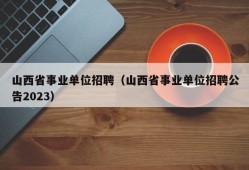 山西省事业单位招聘（山西省事业单位招聘公告2023）