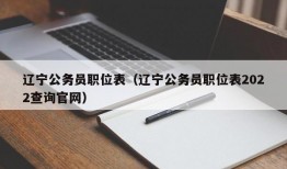 辽宁公务员职位表（辽宁公务员职位表2022查询官网）