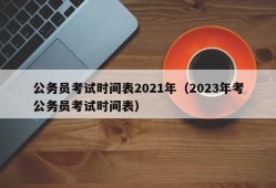 公务员考试时间表2021年（2023年考公务员考试时间表）