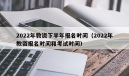 2022年教资下半年报名时间（2022年教资报名时间和考试时间）