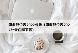 国考职位表2022公告（国考职位表2022公告在哪下载）