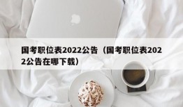 国考职位表2022公告（国考职位表2022公告在哪下载）