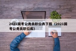 2021国考公务员职位表下载（2021国考公务员职位库）