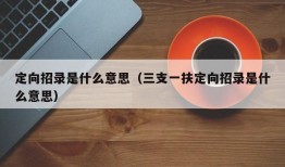 定向招录是什么意思（三支一扶定向招录是什么意思）