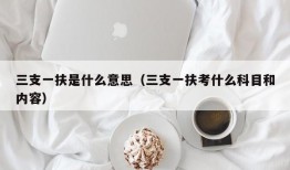 三支一扶是什么意思（三支一扶考什么科目和内容）