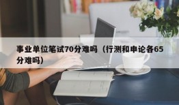 事业单位笔试70分难吗（行测和申论各65分难吗）