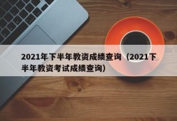 2021年下半年教资成绩查询（2021下半年教资考试成绩查询）