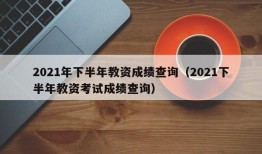 2021年下半年教资成绩查询（2021下半年教资考试成绩查询）