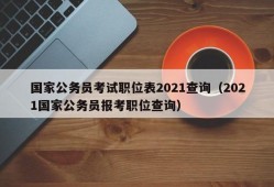 国家公务员考试职位表2021查询（2021国家公务员报考职位查询）